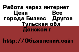 Работа через интернет › Цена ­ 20 000 - Все города Бизнес » Другое   . Тульская обл.,Донской г.